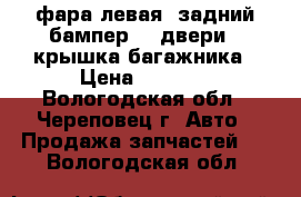 фара левая, задний бампер, 4 двери , крышка багажника › Цена ­ 7 200 - Вологодская обл., Череповец г. Авто » Продажа запчастей   . Вологодская обл.